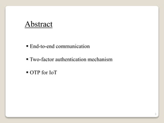 3
Abstract
 End-to-end communication
 Two-factor authentication mechanism
 OTP for IoT
 