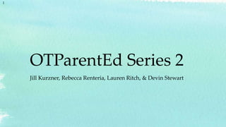OTParentEd Series 2
Jill Kurzner, Rebecca Renteria, Lauren Ritch, & Devin Stewart
1
 