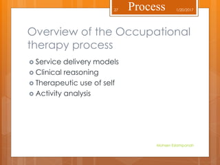 Overview of the Occupational
therapy process
 Service delivery models
 Clinical reasoning
 Therapeutic use of self
 Activity analysis
1/20/2017
Mohsen Eslampanah
27 Process
 
