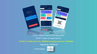 - Omni Token Platform for Payments -
OTPPAY™ : Wallet |Exchange |Payments
OTPPAY OU Wallet Licence No: FRK00699 Exchange Licence No: FVR000800
Prepared By: OTPPAY OU
In Partnership :
 
