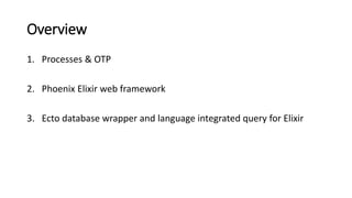 Overview
1. Processes & OTP
2. Phoenix Elixir web framework
3. Ecto database wrapper and language integrated query for Eli...