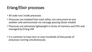 Erlang/Elixir processes
• All code runs inside processes
• Processes are isolated from each other, run concurrent to one
a...