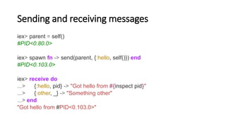 Sending and receiving messages
iex> parent = self()
#PID<0.80.0>
iex> spawn fn -> send(parent, {:hello, self()}) end
#PID<...