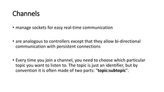 Channels
• manage sockets for easy real-time communication
• are analogous to controllers except that they allow bi-direct...