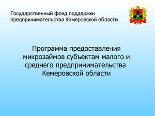 Государственный фонд поддержки
предпринимательства Кемеровской области




      Программа предоставления
    микрозаймов субъектам малого и
    среднего предпринимательства
         Кемеровской области
 