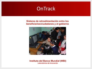 OnTrack
Sistema de retroalimentación entre los
beneficiarios/ciudadanos y el gobierno
Instituto del Banco Mundial (WBI)
Laboratorios de Innovación
 
