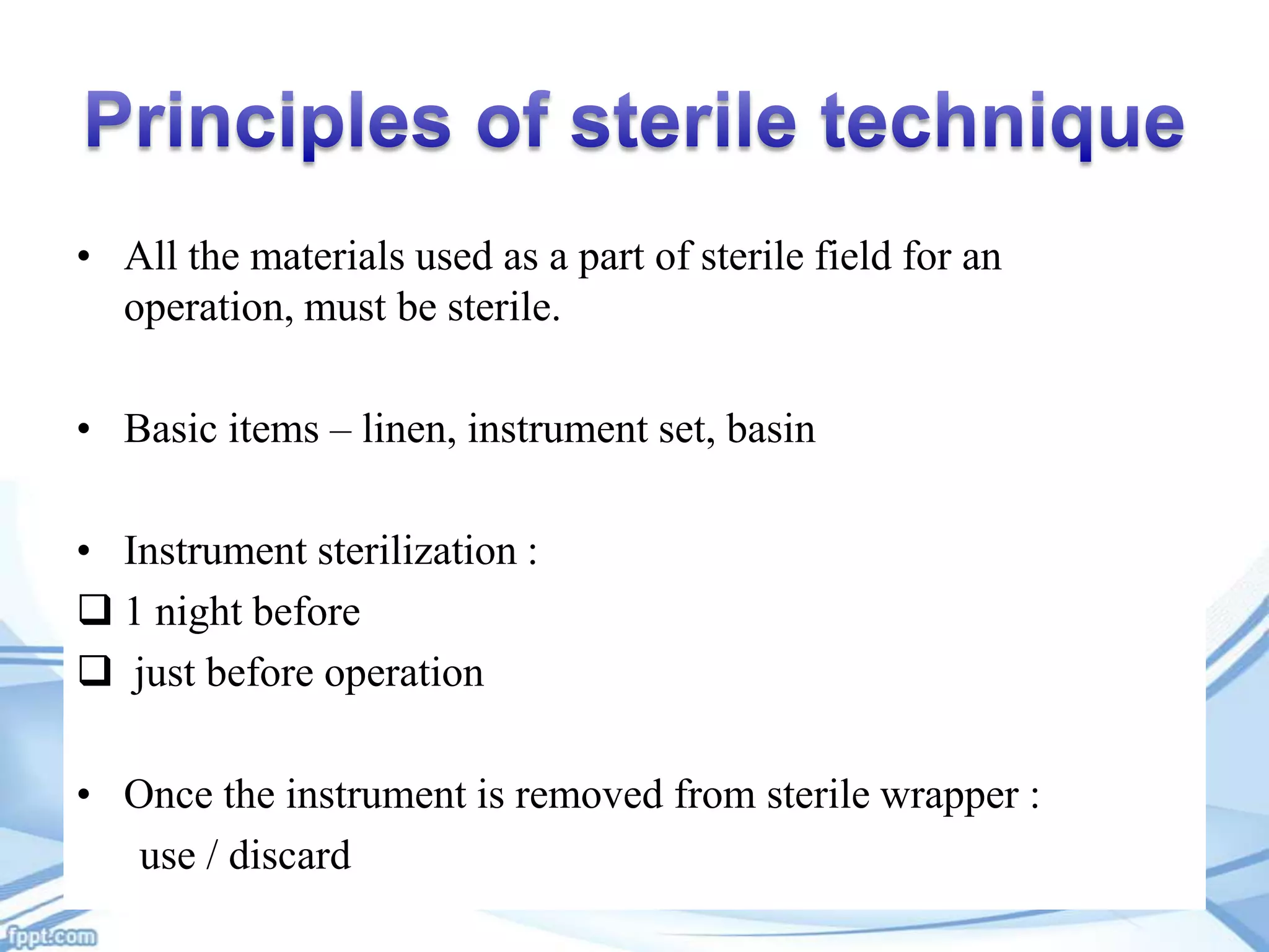 • All the materials used as a part of sterile field for an
operation, must be sterile.
• Basic items – linen, instrument set, basin

• Instrument sterilization :
 1 night before
 just before operation
• Once the instrument is removed from sterile wrapper :
use / discard

 