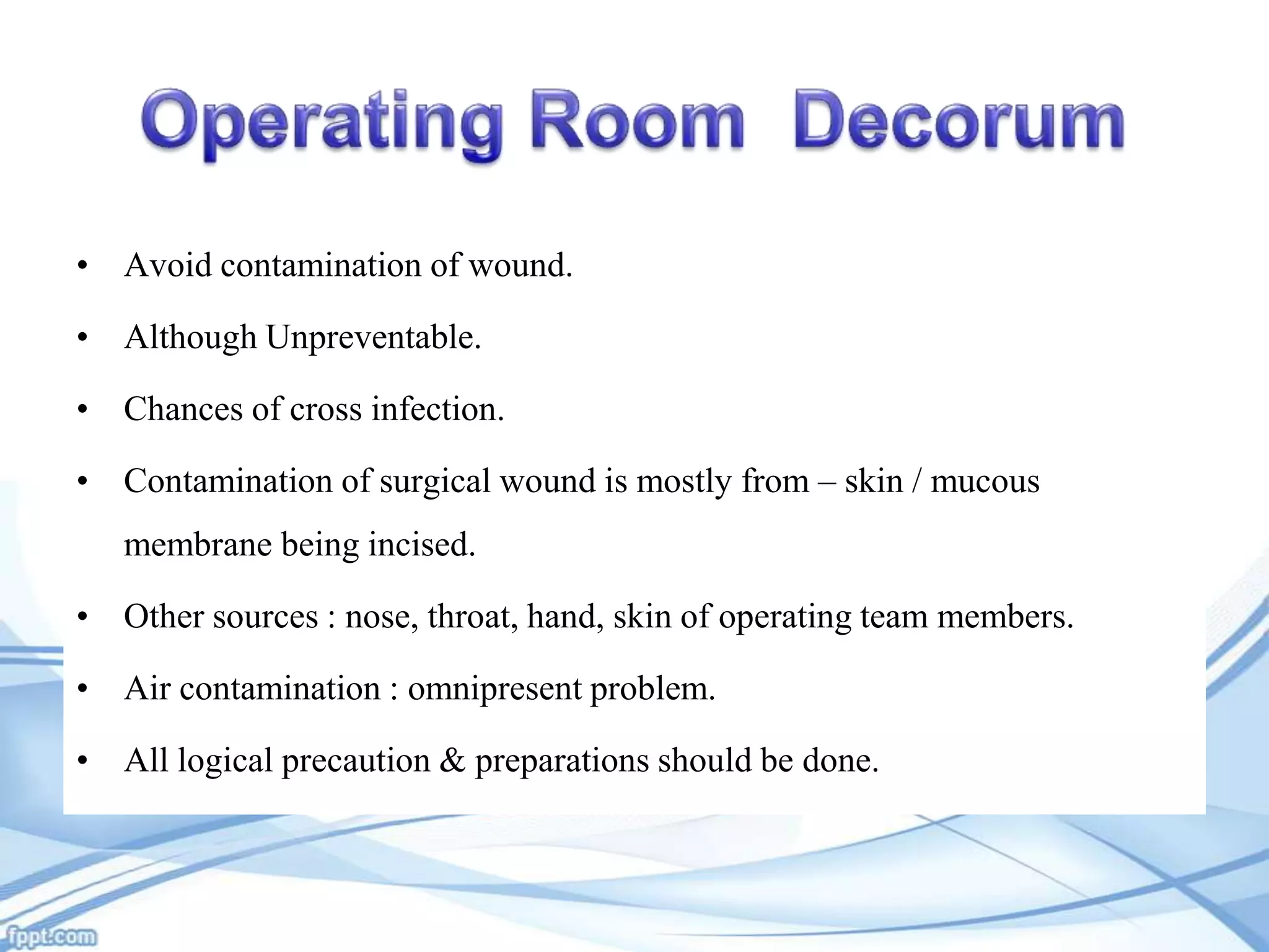 • Avoid contamination of wound.

• Although Unpreventable.
• Chances of cross infection.
• Contamination of surgical wound is mostly from – skin / mucous

membrane being incised.
• Other sources : nose, throat, hand, skin of operating team members.
• Air contamination : omnipresent problem.
• All logical precaution & preparations should be done.

 