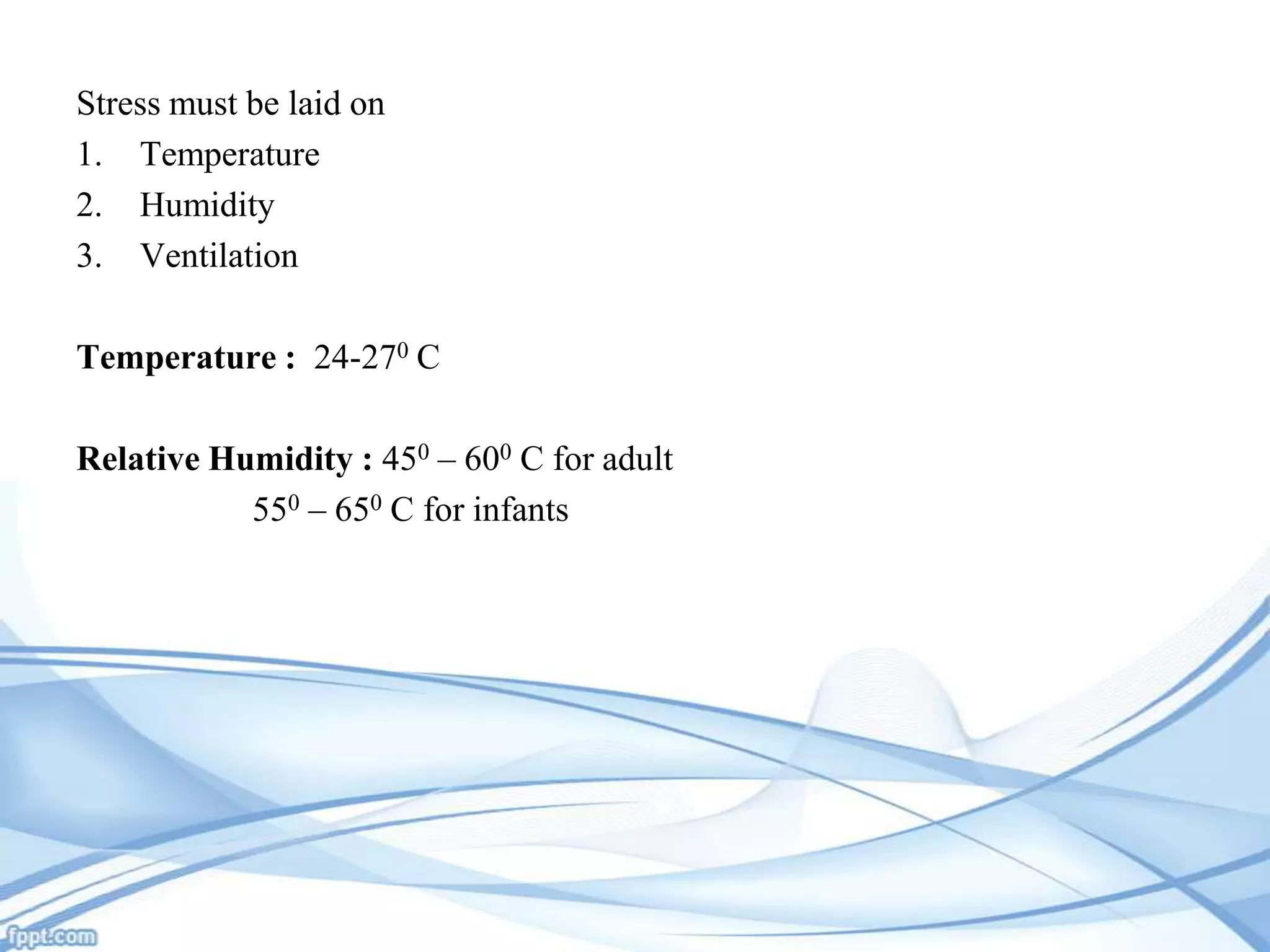 Stress must be laid on
1. Temperature
2. Humidity
3. Ventilation
Temperature : 24-270 C
Relative Humidity : 450 – 600 C for adult
550 – 650 C for infants

 
