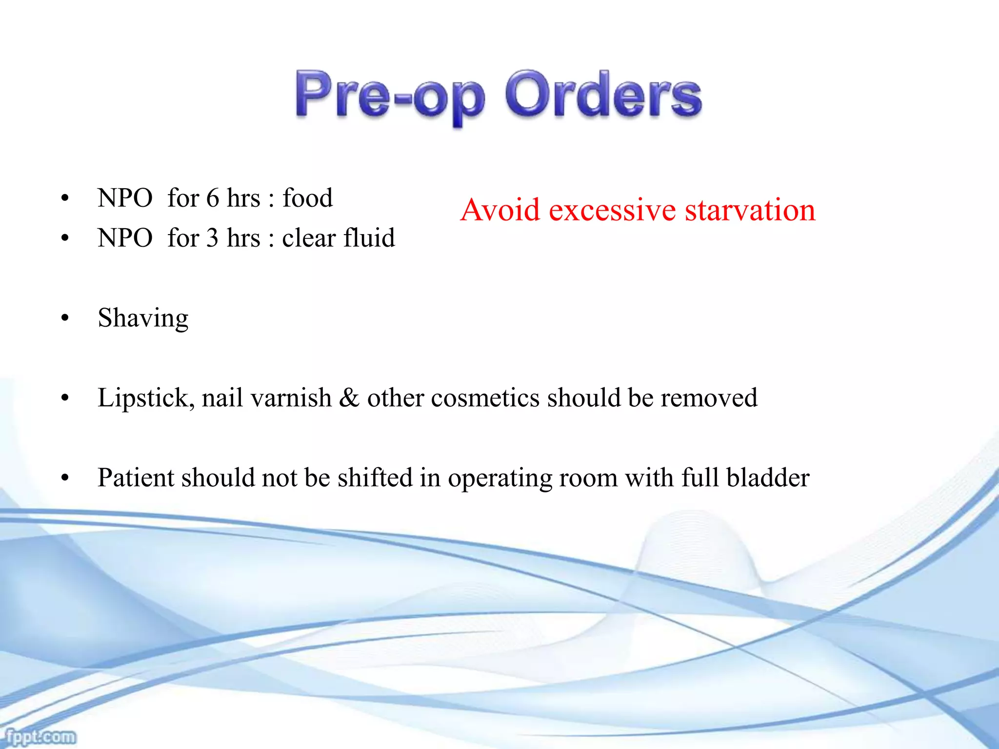 • NPO for 6 hrs : food
• NPO for 3 hrs : clear fluid

Avoid excessive starvation

• Shaving
• Lipstick, nail varnish & other cosmetics should be removed
• Patient should not be shifted in operating room with full bladder

 