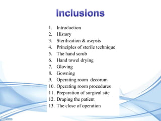 1.
2.
3.
4.
5.
6.
7.
8.
9.
10.
11.
12.
13.

Introduction
History
Sterilization & asepsis
Principles of sterile technique
The hand scrub
Hand towel drying
Gloving
Gowning
Operating room decorum
Operating room procedures
Preparation of surgical site
Draping the patient
The close of operation

 
