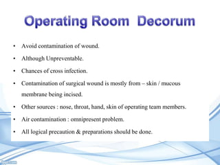 • Avoid contamination of wound.

• Although Unpreventable.
• Chances of cross infection.
• Contamination of surgical wound is mostly from – skin / mucous

membrane being incised.
• Other sources : nose, throat, hand, skin of operating team members.
• Air contamination : omnipresent problem.
• All logical precaution & preparations should be done.

 