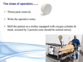 • Throat pack removal.
• Write the operative notes.
• Shift the patient on a trolley equipped with oxygen cylinder &
mask, assisted by 2 persons (one should be trained nurse).

 