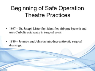 Beginning of Safe Operation
Theatre Practices
• 1867 – Dr. Joseph Lister first identifies airborne bacteria and
uses Carbolic acid spray in surgical areas.

• 1880 – Johnson and Johnson introduce antiseptic surgical
dressings.

 