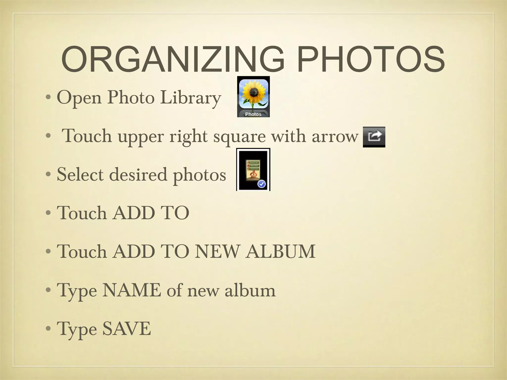 ORGANIZING PHOTOS
•Open Photo Library
• Touch upper right square with arrow
•Select desired photos
•Touch ADD TO
•Touch ADD TO NEW ALBUM
•Type NAME of new album
•Type SAVE
 