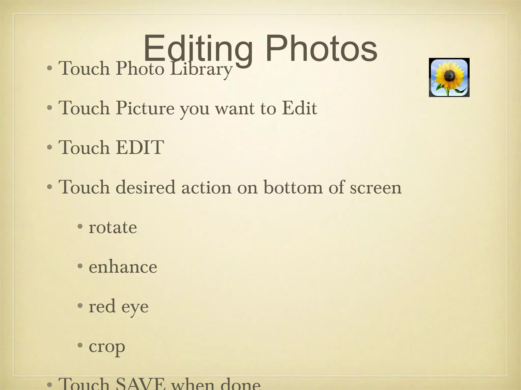 Editing Photos
•Touch Photo Library
•Touch Picture you want to Edit
•Touch EDIT
•Touch desired action on bottom of screen
   •rotate
   •enhance
   •red eye
   •crop
 