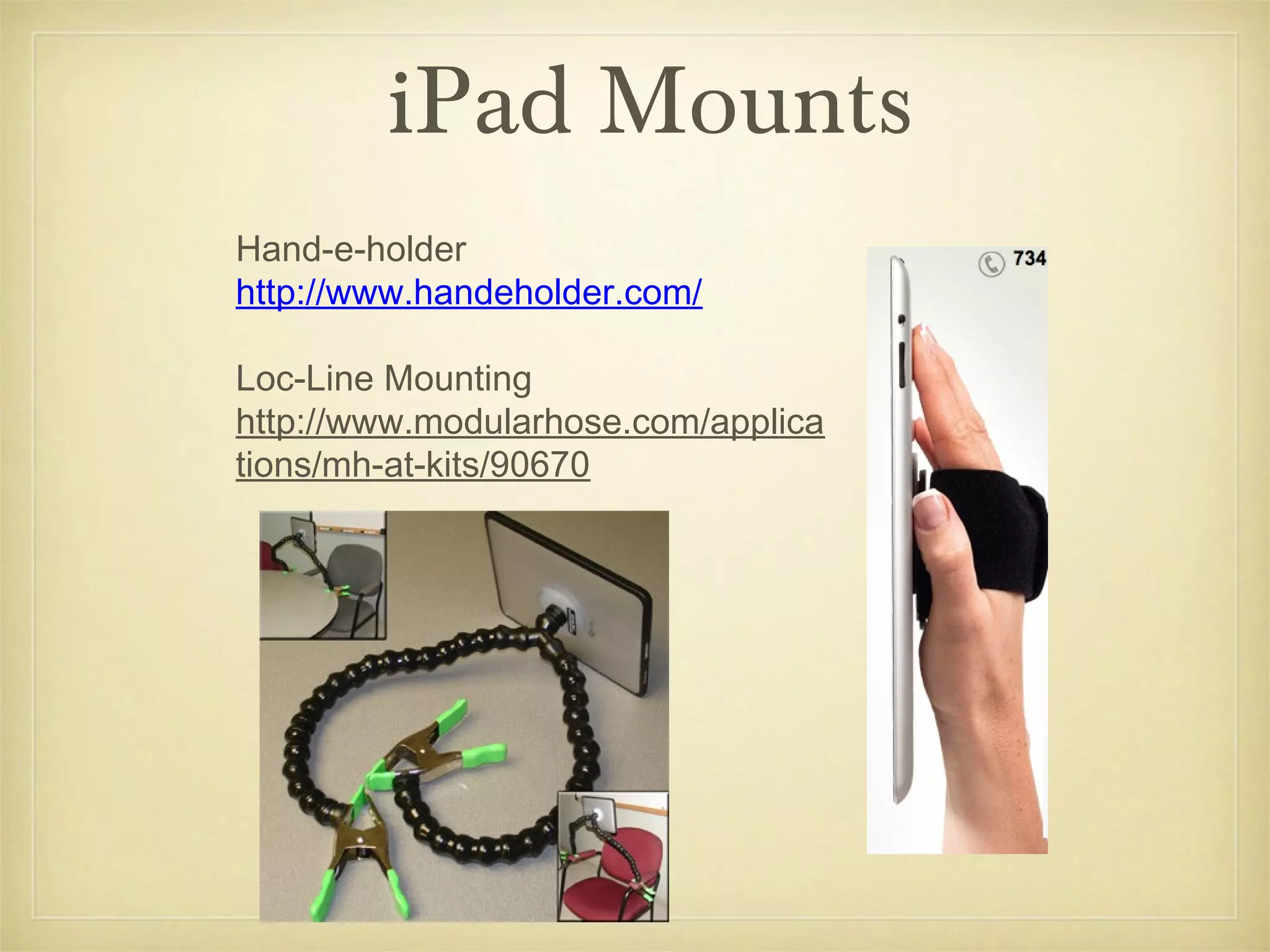 iPad Mounts
Hand-e-holder
http://www.handeholder.com/

Loc-Line Mounting
http://www.modularhose.com/applica
tions/mh-at-kits/90670
 