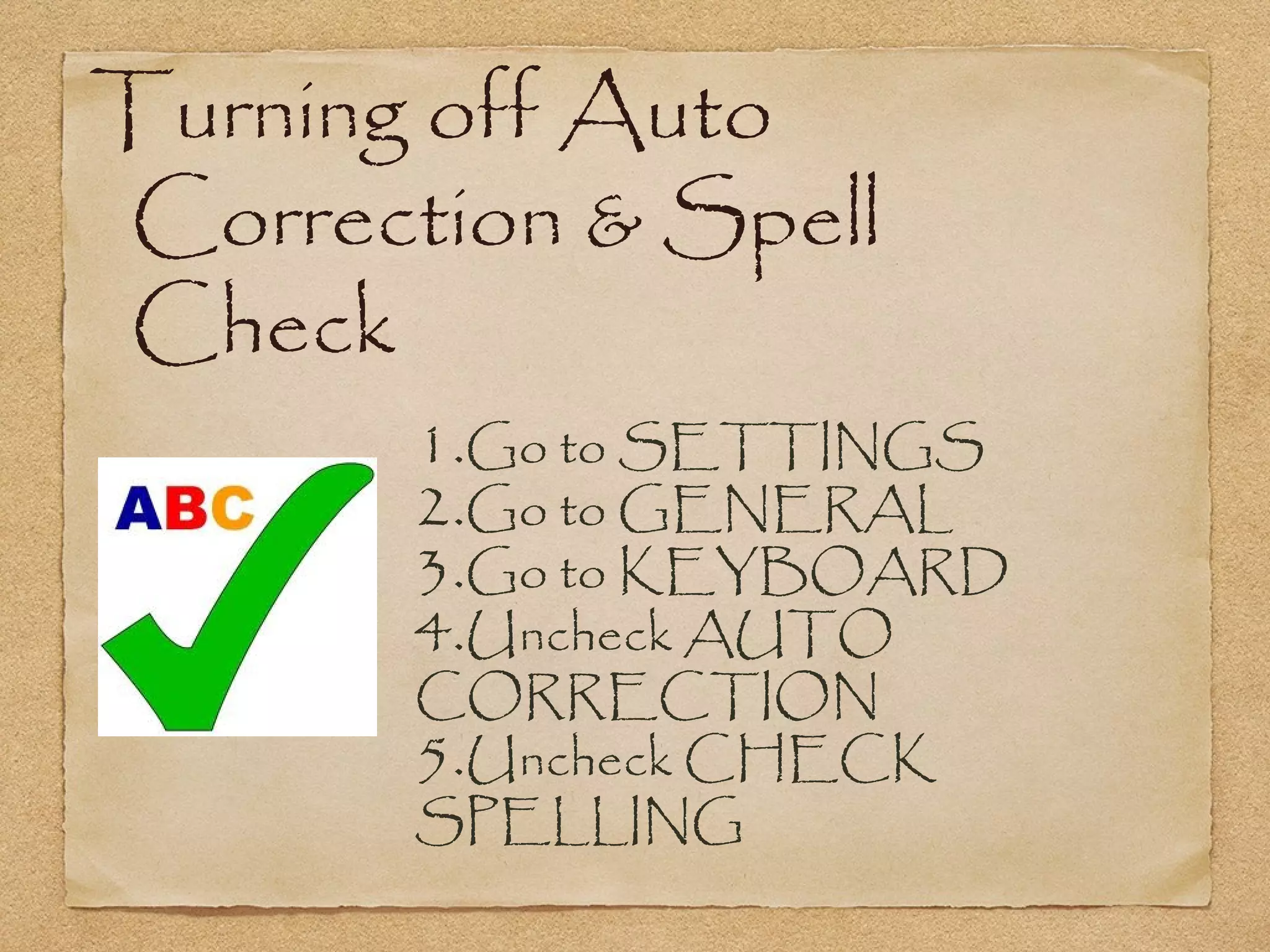 Turning off Auto
Correction & Spell
Check
       1.Go to SETTINGS
       2.Go to GENERAL
       3.Go to KEYBOARD
       4.Uncheck AUTO
       CORRECTION
       5.Uncheck CHECK
       SPELLING
 