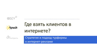 Где взять клиентов в
интернете?
Стратегия и подход турфирмы
к интернет-рекламе
 