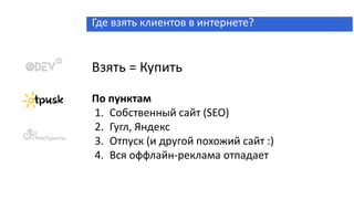 Где взять клиентов в интернете?
Взять = Купить
По пунктам
1. Собственный сайт (SEO)
2. Гугл, Яндекс
3. Отпуск (и другой похожий сайт :)
4. Вся оффлайн-реклама отпадает
 