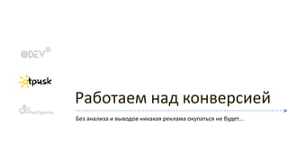 Работаем над конверсией
Без анализа и выводов никакая реклама окупаться не будет...
 
