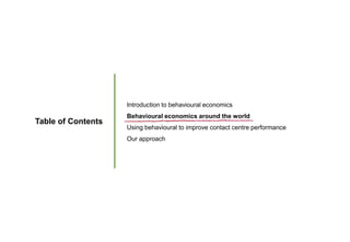 Table of Contents
Introduction to behavioural economics
Behavioural economics around the world
Using behavioural to improve contact centre performance
Our approach
 