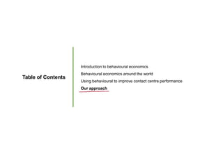 Table of Contents
Introduction to behavioural economics
Behavioural economics around the world
Using behavioural to improve contact centre performance
Our approach
 