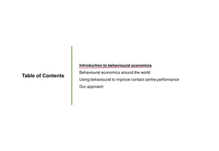 Table of Contents
Introduction to behavioural economics
Behavioural economics around the world
Using behavioural to improve contact centre performance
Our approach
 