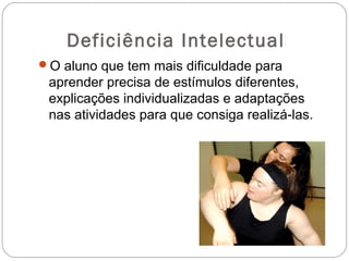 Deficiência Intelectual
O aluno que tem mais dificuldade para
aprender precisa de estímulos diferentes,
explicações individualizadas e adaptações
nas atividades para que consiga realizá-las.
 