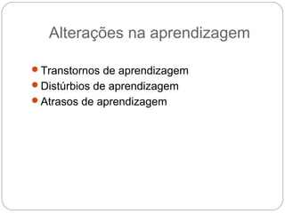 Alterações na aprendizagem
Transtornos de aprendizagem
Distúrbios de aprendizagem
Atrasos de aprendizagem
 