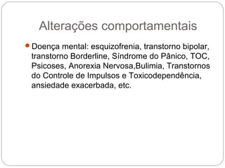 Alterações comportamentais
Doença mental: esquizofrenia, transtorno bipolar,
transtorno Borderline, Síndrome do Pânico, TOC,
Psicoses, Anorexia Nervosa,Bulimia, Transtornos
do Controle de Impulsos e Toxicodependência,
ansiedade exacerbada, etc.
 