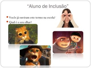 “Aluno de Inclusão”
Vocês já ouviram este termo na escola?
Qual é o seu olhar?
.
 