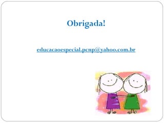 Obrigada!
educacaoespecial.pcnp@yahoo.com.br
 