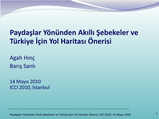 Paydaşlar Yönünden Akıllı Şebekeler ve Türkiye İçin Yol Haritası Önerisi Agah Hınç  Barış Sanlı   14 Mayıs 2010 ICCI 2010, İstanbul 