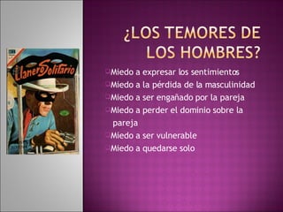 Miedo a expresar los sentimientos Miedo a la pérdida de la masculinidad Miedo a ser engañado por la pareja Miedo a perder el dominio sobre la pareja Miedo a ser vulnerable  Miedo a quedarse solo 