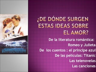 De la literatura romántica:  Romeo y Julieta De  los cuentos : el príncipe azul De las películas: Titanic Las telenovelas Las canciones 