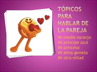 Mi media naranja Mi príncipe azul Mi princesa Mi alma gemela Mi otra mitad 