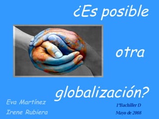 ¿Es posible  otra  globalización? Eva Martínez Irene Rubiera 1ºBachiller D Mayo de 2008 