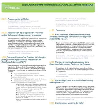 LEGISLACIÓN, NORMAS Y METODOLOGÍAS APLICADAS AL ENVASE Y EMBALAJE
   PROGRAMA:


09.15 Presentación del taller.                                                D. Antonio Dobón - Técnico de proyectos del
      D. Antonio Dobón - Técnico de proyectos del                             Departamento de Sostenibilidad
      Departamento de Sostenibilidad.
                                                                               D. Rafael Mossi - Jefe del Servicio de Industria y
      D. Rafael Mossi - Jefe del Servicio de Industria y                       Medio Ambiente de la Cámara de Comercio de Valencia
      Medio Ambiente de la Cámara de Comercio de Valencia
                                                                        11.15 Descanso
09.25 Repercusión de la legislación y normas
ambientales sobre los envases y embalajes.                              11.30 Restricciones a la comercialización de
                                                                        envases y embalajes como artículos según el
      Se identificarán y describirán los requisitos legislativos        reglamento REACH.
      en materia ambiental que afectan a los envases y
      embalajes. Asimismo se explicará la importancia de
      determinadas normas ambientales voluntarias para                         Según los criterios del reglamento REACH, los envases
      facilitar el cumplimiento de los requisitos legales, así                 y embalajes pueden ser considerados como artículos, por
      como en la optimización de productos y procesos y las                    tanto los productores o importadores de envases y
      transacciones comerciales.                                               embalajes deberán asegurar el cumplimiento de los
                                                                               requisitos aplicables a las sustancias contenidas en
                                                                               artículos; registro de sustancias y/o notificación de
      D. Antonio Dobón - Técnico de proyectos del
                                                                               información.
      Departamento de Sostenibilidad.
                                                                               D. Carlos Fito - Jefe de Proyectos del Departamento de
10.00 Declaración Anual de Envases y Embalajes                                 Calidad, Medio Ambiente y Seguridad de ITENE.
(DAE) y Plan Empresarial de Prevención de
Residuos de Envase (PEP).                                               12.15 Normas armonizadas derivadas de la
                                                                        Directiva de Envases y Residuos de Envases.
      Se aclararán los conceptos y tipos de envases según la
      legislación. Se describirán las principales obligaciones
      derivadas de la Ley de Envases y Residuos de Envases.                    Se explicará de forma detallada el procedimiento de
      Se explicará como preparar adecuadamente una DAE y                       tramitación administrativa de los Planes Empresariales
      un PEP.                                                                  de Prevención.
           § Tipos de envases: conceptos básicos
                                                                               D. César Aliaga - Técnico de Proyectos Departamento
           § Obligaciones derivadas de la Ley de Envases y                     de Sostenibilidad.
           Residuos de Envases
           § Elaboración de la Declaración Anual de Envases
           § Elaboración de Planes Empresariales de                     12.45 Metodología para ecodiseño de envases y
           Prevención de Residuos de envases                            embalajes EE7+.
                 üDeterminar si se tiene la obligación de elaborar
                 un Plan Empresarial de Prevención de Residuos de
                 Envase: relación con la Declaración Anual de Envases          EE7+ es una metodología de Ecodiseño desarrollada por
                                                                               ITENE para la Sociedad de Gestión Ambiental del Gobierno
                 üAlternativas para la elaboración del PEP                     Vasco IHOBE e implementada con éxito en importantes
                 üLos contenidos del PEP                                       empresas de diferentes sectores. En su aplicación se
                 üEjemplos prácticos de elaboración del PEP                    tienen en cuenta criterios normativos, de impacto
                 üProcedimiento de tramitación administrativa                  ambiental, aspectos funcionales y económicos.
                 de los Planes Empresariales de Prevención de
                 Residuos de Envase                                            Dª. Mercedes Hortal - Responsable del Departamento
                 üLos PEP individuales como oportunidad de mejora              de Sostenibilidad de ITENE.
                 y ahorro
                                                                        13.15 Conclusiones y cierre del taller.
 