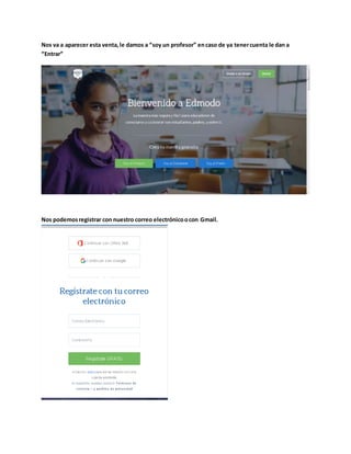 Nos va a aparecer esta venta,le damos a “soy un profesor” encaso de ya tenercuenta le dan a
“Entrar”
Nos podemosregistrar con nuestro correo electrónicoocon Gmail.