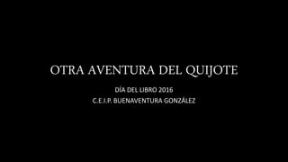 OTRA AVENTURA DEL QUIJOTE
DÍA DEL LIBRO 2016
C.E.I.P. BUENAVENTURA GONZÁLEZ
 