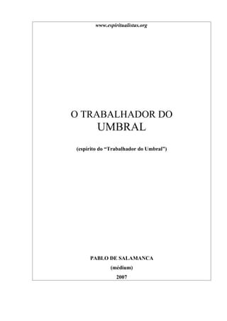 www.espiritualistas.org
O TRABALHADOR DO
UMBRAL
(espírito do “Trabalhador do Umbral”)
PABLO DE SALAMANCA
(médium)
2007
 