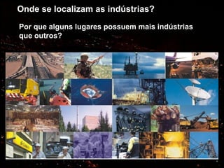 Onde se localizam as indústrias?
Por que alguns lugares possuem mais indústrias
que outros?
 