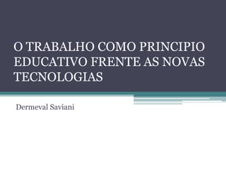 O TRABALHO COMO PRINCIPIO
EDUCATIVO FRENTE AS NOVAS
TECNOLOGIAS
Dermeval Saviani
 