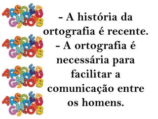 - A história da
ortografia é recente.
- A ortografia é
necessária para
facilitar a
comunicação entre
os homens.
 