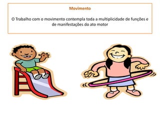 O Trabalho com o movimento contempla toda a multiplicidade de funções e
de manifestações do ato motor
 