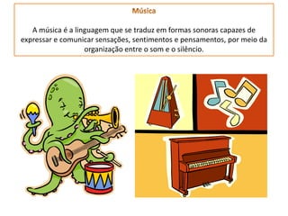 A música é a linguagem que se traduz em formas sonoras capazes de
expressar e comunicar sensações, sentimentos e pensamentos, por meio da
organização entre o som e o silêncio.
 