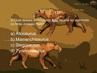 • 2) Qual desses dinossauros Não deveria ter aparecido
no filme Jurassic Park?
• a) Allosaurus.
• b) Mamenchisaurus.
• c) Stegosaurus.
• d) Tyrannosaurus.
 