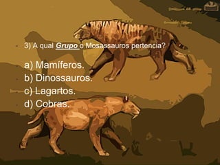 • 3) A qual Grupo o Mosassauros pertencia?
• a) Mamíferos.
• b) Dinossauros.
• c) Lagartos.
• d) Cobras.
 