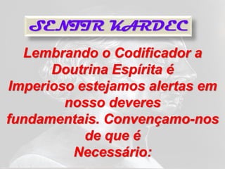SENTIR KARDEC
  Lembrando o Codificador a
      Doutrina Espírita é
Imperioso estejamos alertas em
        nosso deveres
fundamentais. Convençamo-nos
           de que é
         Necessário:
 
